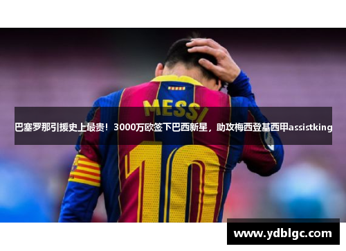 巴塞罗那引援史上最贵！3000万欧签下巴西新星，助攻梅西登基西甲assistking