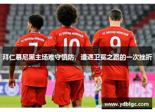 拜仁慕尼黑主场难守慎防，遭遇卫冕之路的一次挫折