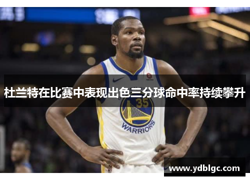 杜兰特在比赛中表现出色三分球命中率持续攀升