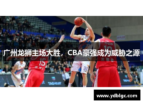 广州龙狮主场大胜，CBA豪强成为威胁之源