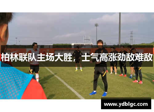 柏林联队主场大胜，士气高涨劲敌难敌