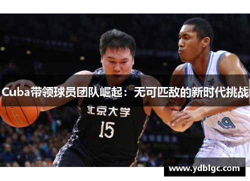 Cuba带领球员团队崛起：无可匹敌的新时代挑战