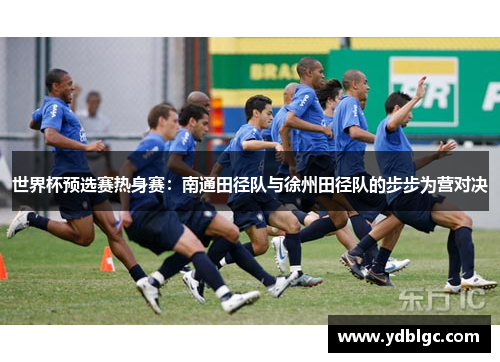 世界杯预选赛热身赛：南通田径队与徐州田径队的步步为营对决