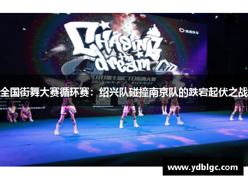 全国街舞大赛循环赛：绍兴队碰撞南京队的跌宕起伏之战