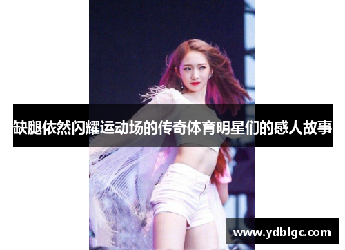 缺腿依然闪耀运动场的传奇体育明星们的感人故事