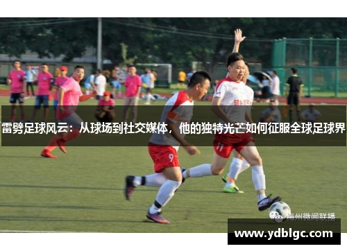 雷劈足球风云：从球场到社交媒体，他的独特光芒如何征服全球足球界