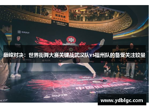 巅峰对决：世界街舞大赛关键战武汉队vs福州队的备受关注较量