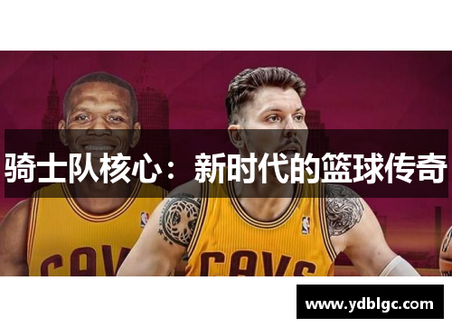 骑士队核心：新时代的篮球传奇