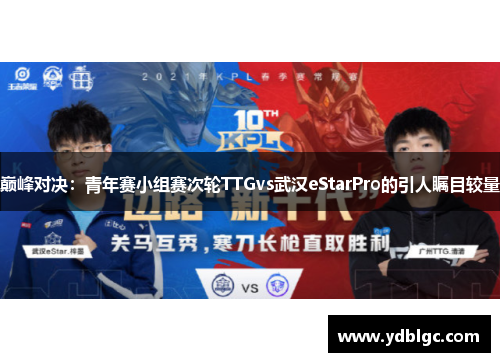 巅峰对决：青年赛小组赛次轮TTGvs武汉eStarPro的引人瞩目较量