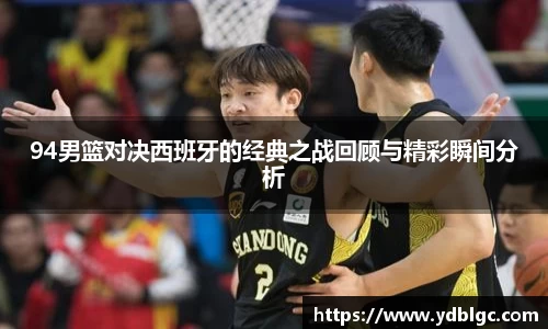94男篮对决西班牙的经典之战回顾与精彩瞬间分析
