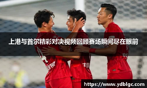 上港与首尔精彩对决视频回顾赛场瞬间尽在眼前