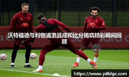沃特福德与利物浦激战成和比分揭晓精彩瞬间回顾