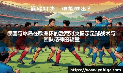 德国与冰岛在欧洲杯的激烈对决揭示足球战术与团队精神的较量