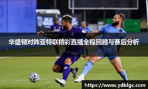 华盛顿对阵亚特联精彩直播全程回顾与赛后分析